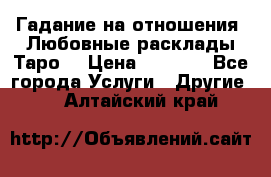 Гадание на отношения. Любовные расклады Таро. › Цена ­ 1 000 - Все города Услуги » Другие   . Алтайский край